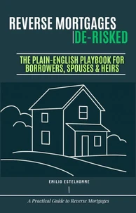 Reverse Mortgages De-Risked The Plain-English Playbook for Borrowers, Spouses & Heirs