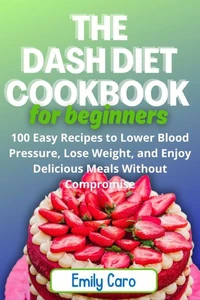 The Dash Diet cookbook for Beginners:  100 Easy Recipes to Lower Blood Pressure, Lose Weight, and Enjoy Delicious Meals Without Compromise