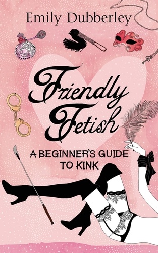 Emily Dubberley - Friendly Fetish - A beginner's guide to kink.