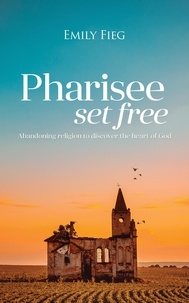 Emily Fieg - Pharisee Set Free: Abandoning Religion to Seek the Heart of God.