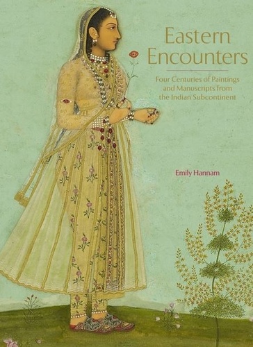 Emily Hannam - Eastern Encounters - Four Centuries of Paintings and Manuscripts from the Indian Subcontinent.