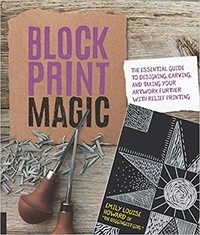 Emily Howard - Block Print Magic - The Essential Guide to Designing, Carving, and Taking Your Artwork Further with Relief Printing.
