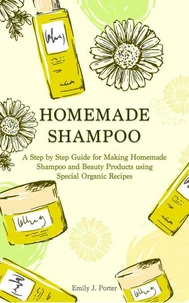 Homemade Shampoo: a Step by Step Guide for Making Homemade Shampoo and Beauty Products Using Special Organic Recipes