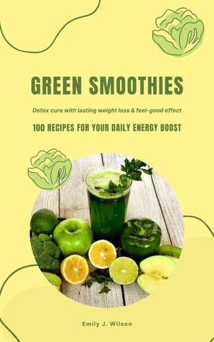  Emily J. Wilson - Green Smoothies: 100 Recipes for Your Daily Energy Boost (Detox Cure with Lasting Weight Loss &amp; Feel-Good Effect).