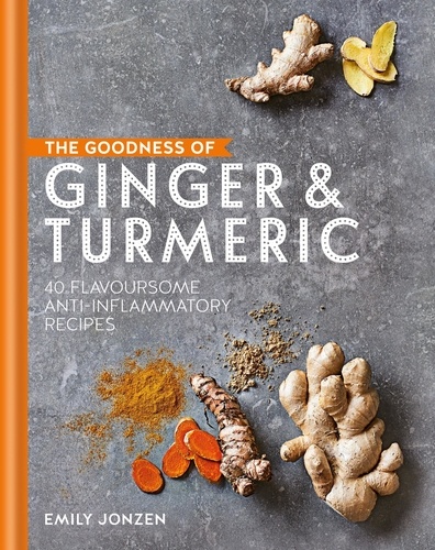 The Goodness of Ginger &amp; Turmeric. 40 flavoursome anti-inflammatory recipes