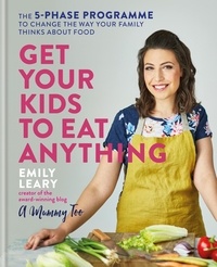 Emily Leary - Get Your Kids to Eat Anything - The 5-phase programme to change the way your family thinks about food.