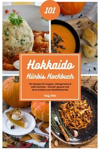 Hokkaido Kürbis Kochbuch: 101 Rezepte für Suppen, Ofengerichte &amp; süße Genüsse – Schnell, gesund und ohne Schälen zum Wohlfühlherbst