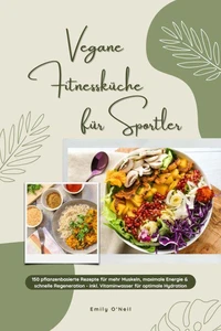 Vegane Fitnessküche für Sportler: 150 pflanzenbasierte Rezepte für mehr Muskeln, maximale Energie &amp; schnelle Regeneration - inkl. Vitaminwasser für optimale Hydration (Fitness Kochbuch)