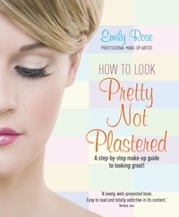 Emily-Rose Braithwaite - How To Look Pretty Not Plastered - A Step-by Step Make-up Guide to Looking Great!.