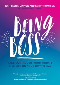 Emily Thompson et Kathleen Shannon - Being Boss - Take Control of Your Work and Live Life on Your Own Terms.