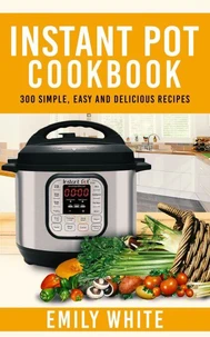 Instant Pot Cookbook: 300 Simple, Easy And Delicious Recipes