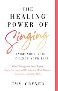 Emm Gryner - The Healing Power of Singing - Raise Your Voice, Change Your Life (What Touring with David Bowie, Single Parenting and Ditching the Music Business Taught Me in 25 Easy Steps).