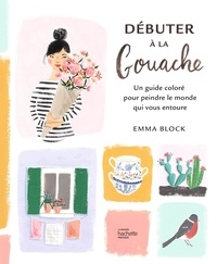 Emma Block - Débuter à la gouache - Un guide coloré pour peindre le monde qui vous entoure.