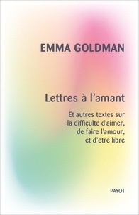 Emma Goldman - Lettres à l'amant - Et autres textes sur la difficulté d'aimer, de faire l'amour, et d'être libre.