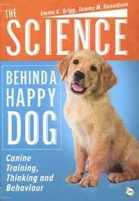 Emma Grigg et Tammy Donaldson - The Science Behind a Happy Dog - Canine Training, Thinking and Behaviour.