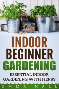  Emma Hall - Beginner Indoor Gardening - Essential Indoor Herb Gardening.