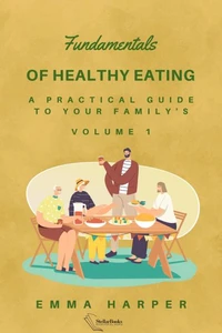 Fundamentals of Healthy Eating - A Practical Guide to Your Family's Health