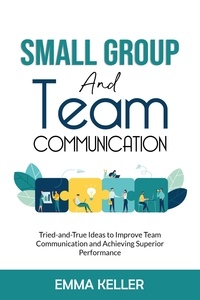  Emma Keller - Small Group and Team Communication. Tried-and-True Ideas to Improve Team Communication and Achieving Superior Performance.