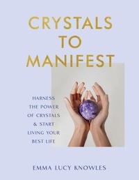 Emma Lucy Knowles - Crystals to Manifest - Harness the Power of Crystals &amp; Start Living Your Best Life.
