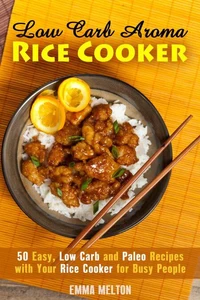 Low Carb Aroma Rice Cooker: 50 Easy, Low Carb and Paleo Recipes with Your Rice Cooker for Busy People.