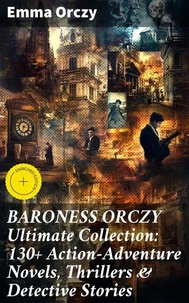 BARONESS ORCZY Ultimate Collection: 130+ Action-Adventure Novels, Thrillers &amp; Detective Stories