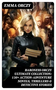 BARONESS ORCZY Ultimate Collection: 130+ Action-Adventure Novels, Thrillers &amp; Detective Stories