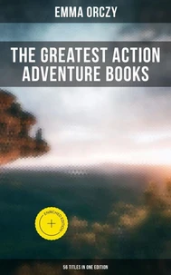 The Greatest Action Adventure Books of Emma Orczy - 56 Titles in One Edition