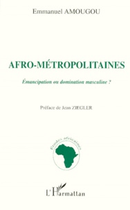 Emmanuel Amougou - Afro-Metropolitaines. Emancipation Ou Domination Masculine ?.