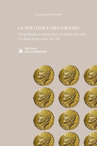 Emmanuel Arbabe - La politique des Gaulois - Vie politique et institutions en Gaule chevelue (IIe s. av. N. E.-70).