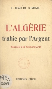 Emmanuel Beau de Loménie - L'Algérie trahie par l'argent - Réponse à M. Raymond Aron.