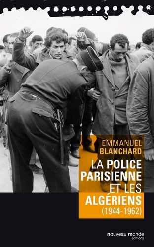 Emmanuel Blanchard - La police parisienne et les Algériens (1944-1962).