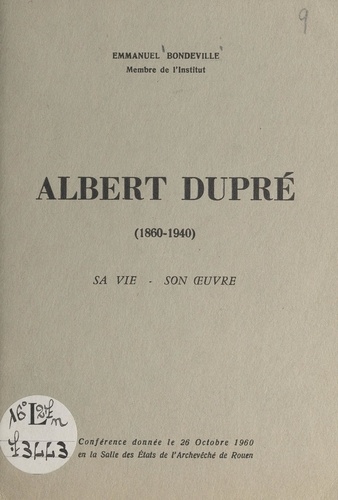Albert Dupré, 1860-1940 : sa vie, son œuvre. Conférence donnée le 26 octobre 1960 en la salle des États de l'Archevêché de Rouen