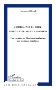 Emmanuel Brandl - L'ambivalence du rock : entre subversion et subvention - Une enquête sur l'institutionnalisation des musiques populaires.