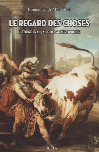 Emmanuel de Monredon - Le regard des choses - Histoire française de la taurophobie.