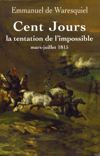 Cent Jours. La tentation de l'impossible mars-juillet 1815