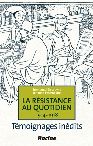 Emmanuel Debruyne - La résistance au quotidien, 1914-1918 : témoignages inédits.