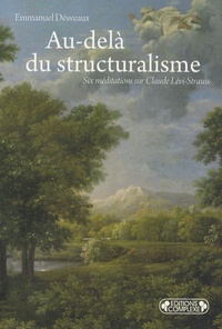 Emmanuel Désveaux - Au-delà du structuralisme - Six méditations sur Claude Lévi-Strauss.