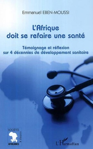 Emmanuel Eben-Moussi - L'Afrique doit se refaire une santé - Témoignage et réflexion sur 4 décennies de développement sanitaire.