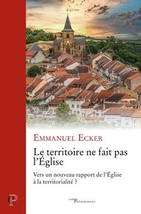 Emmanuel Ecker - Le territoire ne fait pas l'Eglise - Vers un nouveau rapport de l'Eglise à la territorialité ?.
