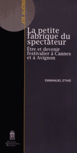 Emmanuel Ethis - La petite fabrique du spectateur - Etre et devenir festivalier à Cannes et à Avignon.