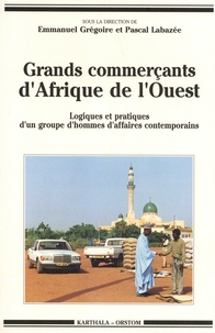 Emmanuel Grégoire et Pascal Labazée - Grands commerçants d'Afrique de l'Ouest - Logiques et pratiques d'un groupe d'hommes d'affaires contemporains.