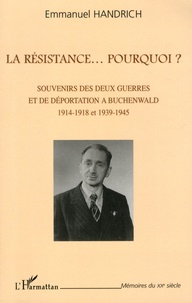 Emmanuel Handrich - La Résistance... Pourquoi ? - Souvenirs des deux guerres et de déportation à Buchenwald, 1914-1918 et 1939-1945.