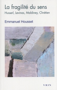 Emmanuel Housset - La fragilité du sens - Husserl, Levinas, Maldiney, Chrétien.