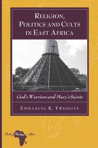 Emmanuel k. Twesigye - Religion, Politics and Cults in East Africa - God’s Warriors and Mary’s Saints.