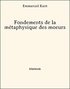 Emmanuel Kant - Fondements de la métaphysique des moeurs.