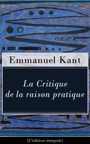 Emmanuel Kant et François Picavet - La Critique de la raison pratique (L'édition intégrale) - L'éthique kantienne et la philosophie morale - Réponse à la question: que dois-je faire? (La suite de la Critique de la raison pure).