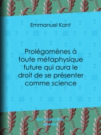 Emmanuel Kant et Claude-Joseph Tissot - Prolégomènes à toute métaphysique future qui aura le droit de se présenter comme science - Suivis de deux autres fragments du même auteur, relatifs à la Critique de la raison pure.