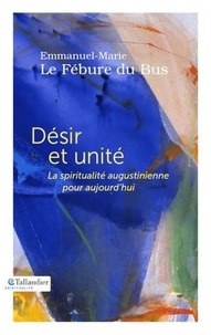 Emmanuel-Marie Le Fébure du Bus - Désir et unité - La spiritualité augustinienne pour aujourd'hui.
