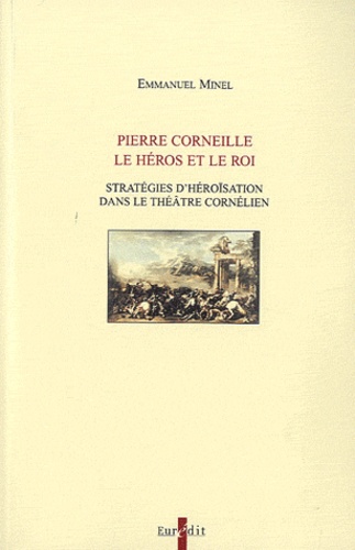 Pierre Corneille, le héros et le roi. Stratégies d'héroïsation dans le théâtre cornélien