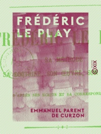 Emmanuel Parent de Curzon et Hilaire de Curzon - Frédéric Le Play - Sa méthode, sa doctrine, son œuvre, son esprit, d'après ses écrits et sa correspondance.